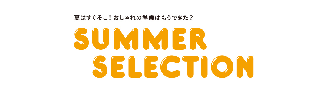 夏はすぐそこ!おしゃれの準備はもうできた?SUMMER SELECTION