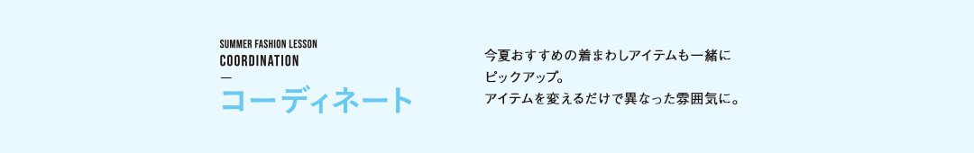 コーディネート 今夏おすすめの着まわしアイテムも一緒にピックアップ。アイテムを変えるだけで異なった雰囲気に。