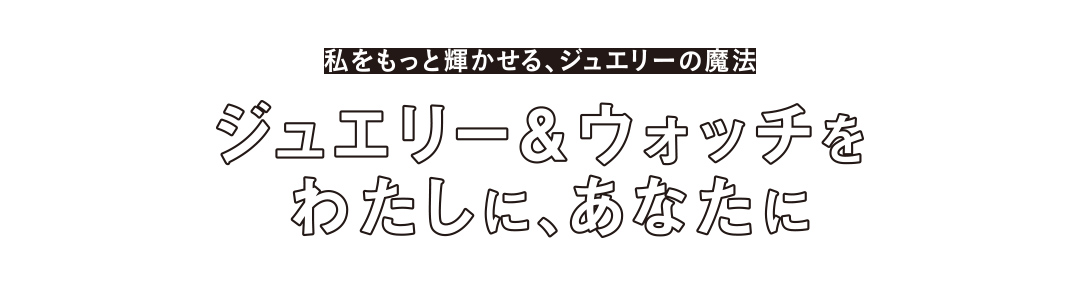 ジュエリー & ウォッチを わたしに、あなたに