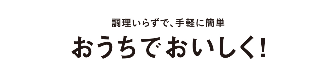 調理いらずで、手軽に簡単 おうちでおいしく!