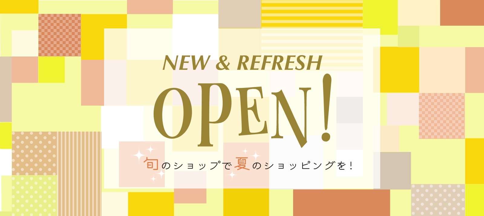 NEW & REFRESH Open! - 旬のショップで夏のショッピングを!-