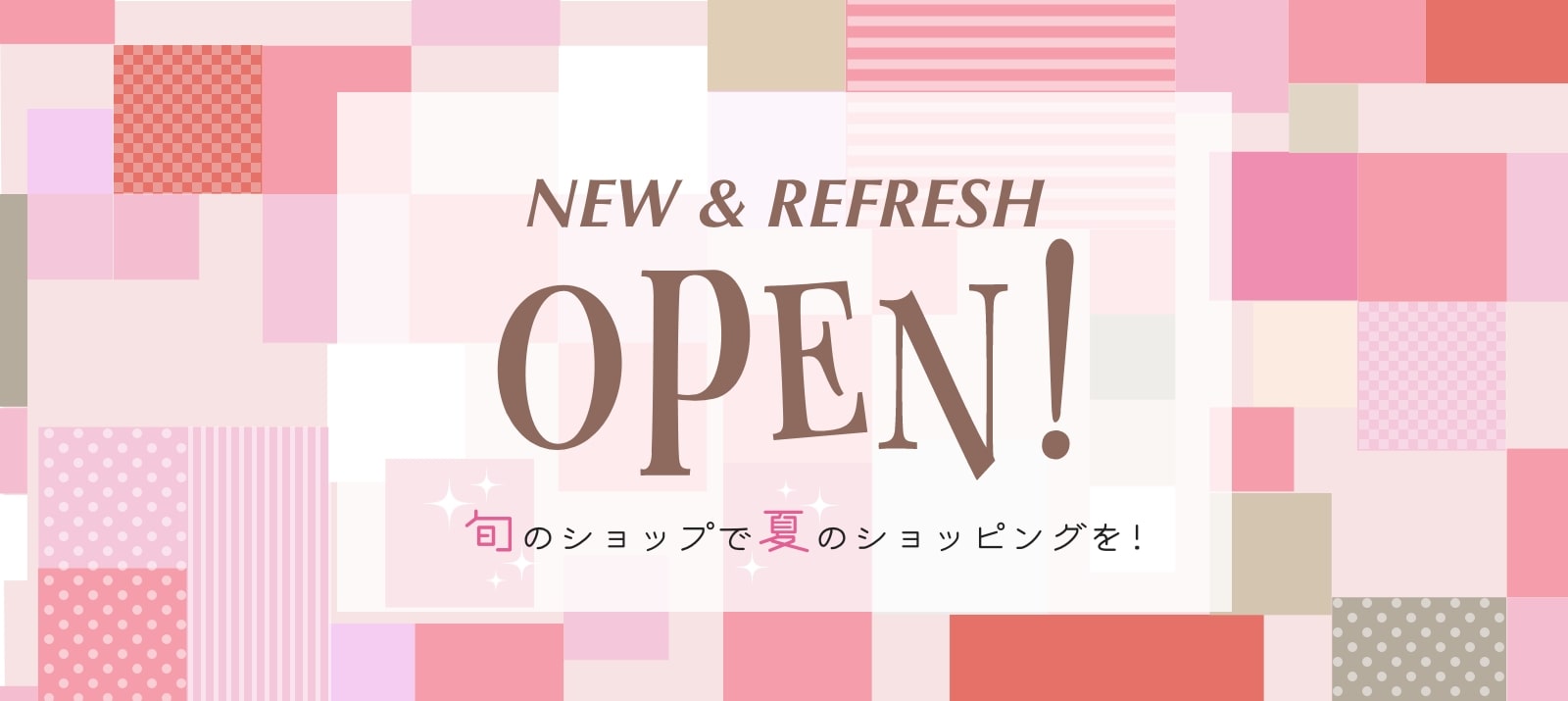 NEW & REFRESH Open! - 旬のショップで夏のショッピングを!-