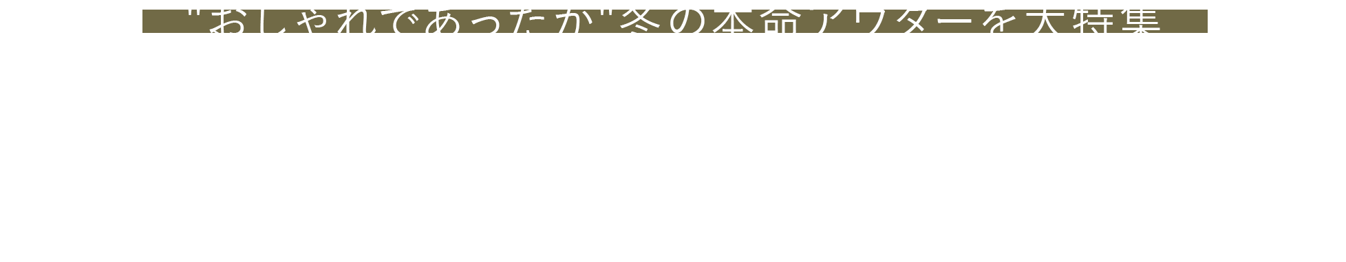 “おしゃれであったか”冬の本命アウターを大特集 WINTER OUTERWEAR 2022