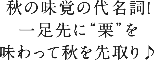 秋の味覚の代名詞！一足先に“栗”を味わって秋を先取り♪