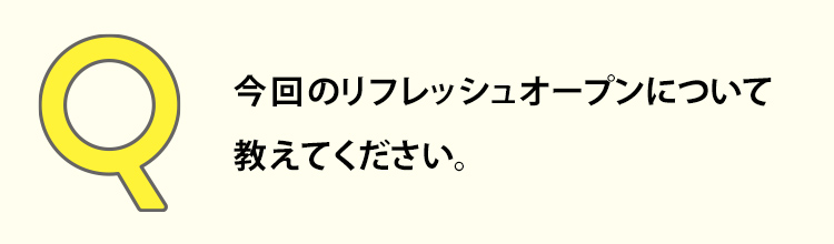 今回のリフレッシュオープンについて教えてください。