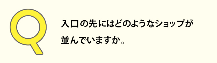 入口の先にはどのようなショップが並んでいますか。