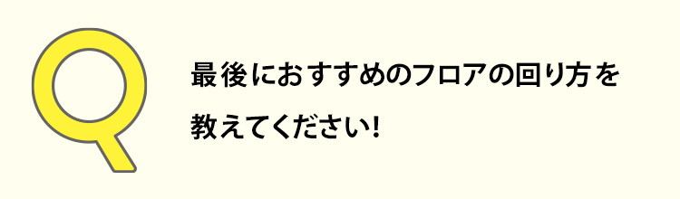 最後におすすめのフロアの回り方を教えてください！