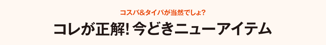 コスパ＆タイパが当然でしょ？コレが正解！今どきニューアイテム