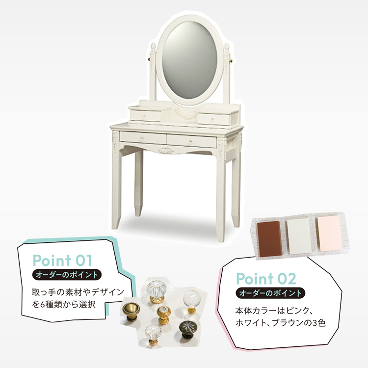 〈Celesta〉ドレッサー Point 01 取っ手の素材やデザインを6種類から選択、Point 02 本体カラーはピンク、ホワイト、ブラウンの3色