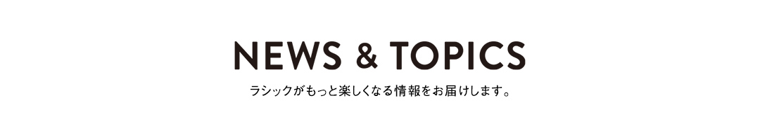 NEWS & TOPICS ラシックがもっと楽しくなる情報をお届けします。
