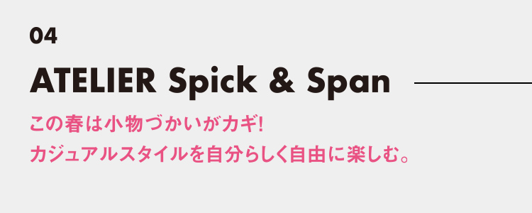 アトリエ スピック&スパン この春は小物づかいがカギ！カジュアルスタイルを自分らしく自由に楽しむ。