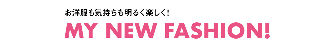 お洋服も気持ちも明るく！ MY NEW FASHION！