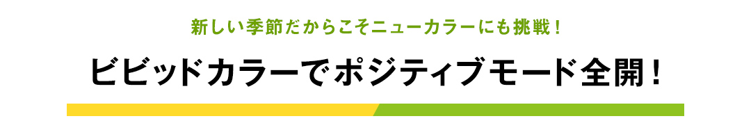 新しい季節だからこそニューカラーにも挑戦 ビビッドカラーでポジティブ全開！