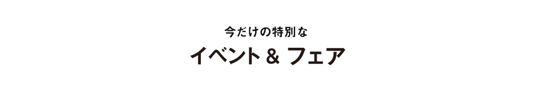 今だけの特別なイベント＆フェア