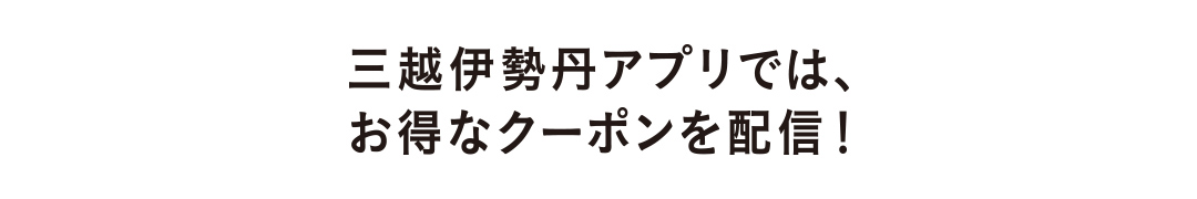 三越伊勢丹アプリでは、お得なクーポンを配信！
