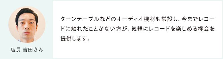 店長 吉田さん ターンテーブルなどのオーディオ機材も常設し、今までレコードに触れたことがない方が、気軽にレコードを楽しめる機会を提供します。