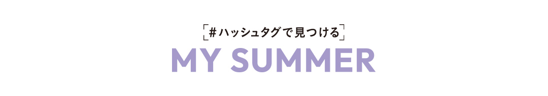 ＃ハッシュタグで見つける MY SUMMER
