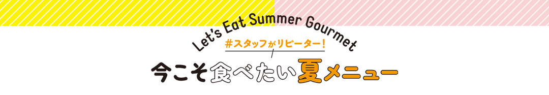 Let’s Eat Summer Gourmet スタッフがリピーター！ 今こそ食べたい夏メニュー