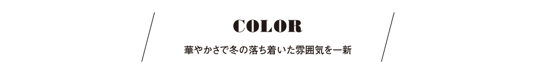 COLOR 華やかさで冬の落ち着いた雰囲気を一新