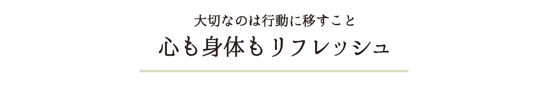 大切なのは行動に移すこと 心も身体もリフレッシュ