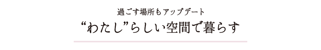 過ごす場所もアップデート わたしらしい空間で過ごす
