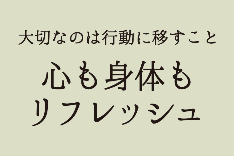 大切なのは行動に移すこと 心も身体もリフレッシュ