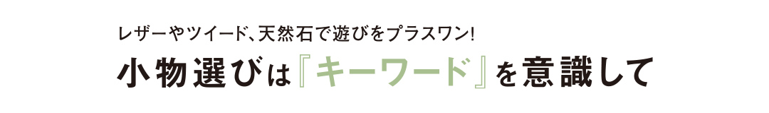 レザーやツイード、天然石で遊びをプラスワン！小物選びは『キーワード』を意識して