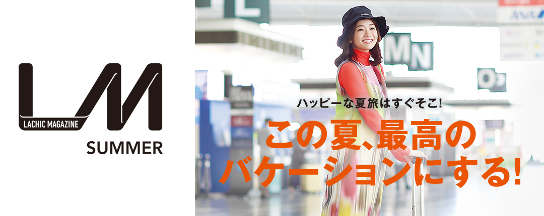 LACHIC MAGAZINE SUMMER ハッピーな夏旅はすぐそこ！この夏、最高のバケーションにする！