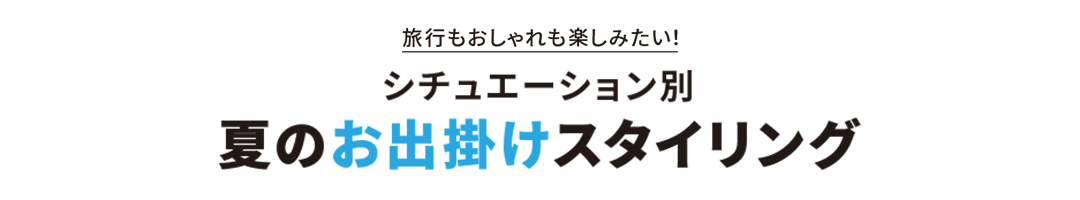 旅行もおしゃれも楽しみたい！シチュエーション別 夏のお出掛けスタイリング