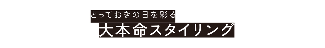 とっておきの日を彩る 大本命スタイリング