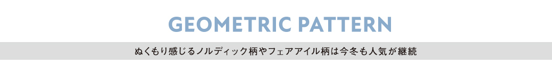GEOMETRIC PATTERN ぬくもり感じるノルディック柄やフェアアイル柄は今冬も人気が継続