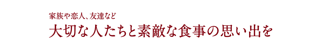 家族や恋人、友達など 大切な人たちと素敵な食事の思い出を
