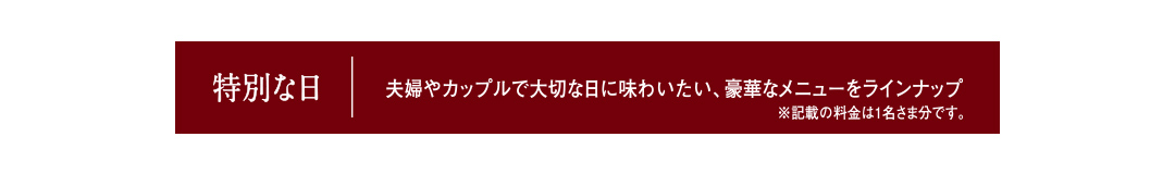 特別な日 夫婦やカップルで大切な日に味わいたい、豪華なメニューをラインナップ ※記載の料金は1名さま分です。