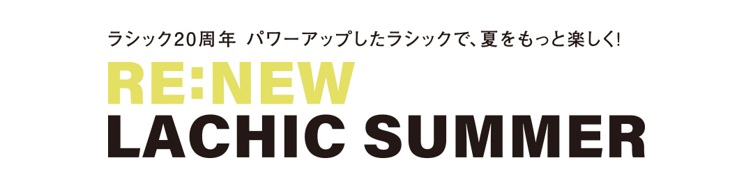 ラシック20周年 パワーアップしたラシックで、夏をもっと楽しく！RE:NEW LACHIC SUMMER