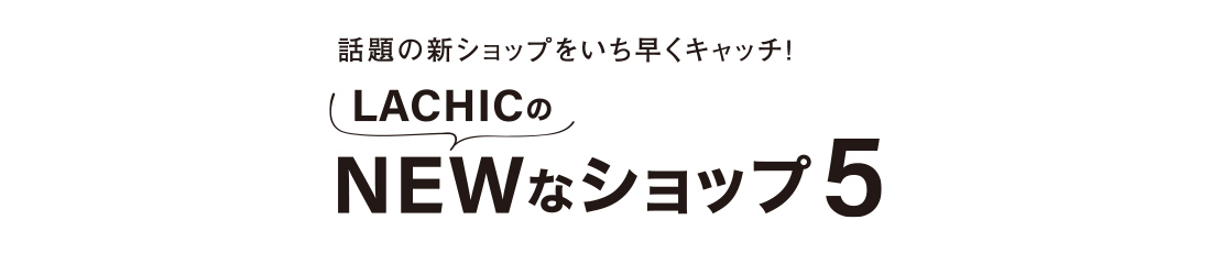 話題の新ショップをいち早くキャッチ！ LACHICのNEWなショップ5