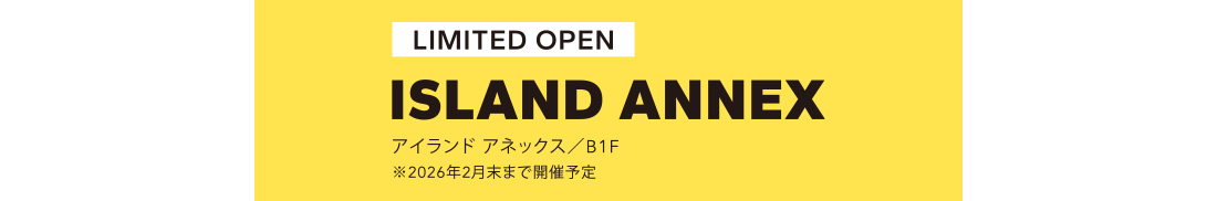 LIMITED OPEN アイランド アネックス／B1F ※2026年2月末まで開催予定