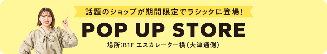 話題のショップが期間限定でラシックに登場！POP UP STORE 東海エリア初出店 場所：B1F エスカレーター横（大津通側）