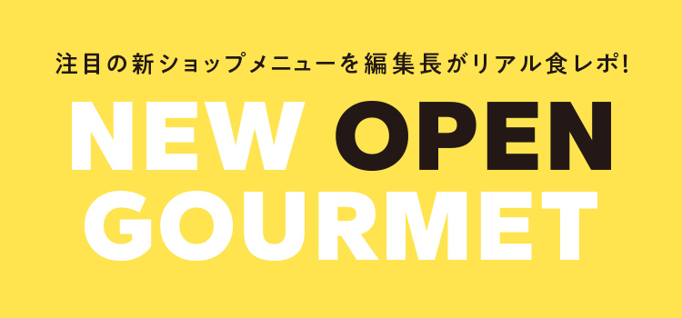 注目の新ショップメニューを編集長がリアル食レポ！NEW OPEN GOURMET
