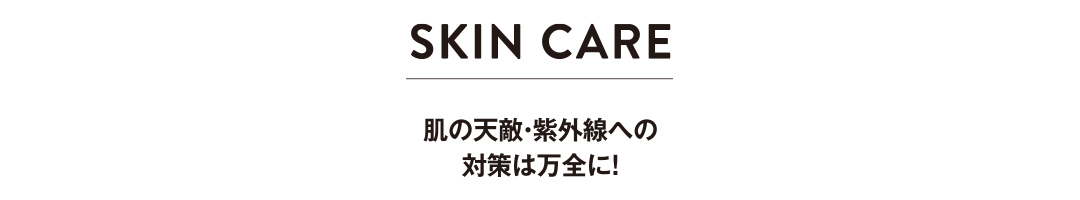 SKIN CARE 肌の天敵・紫外線への対策は万全に!