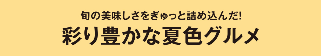 旬の美味しさをぎゅっと詰め込んだ！彩り豊かな夏色グルメ