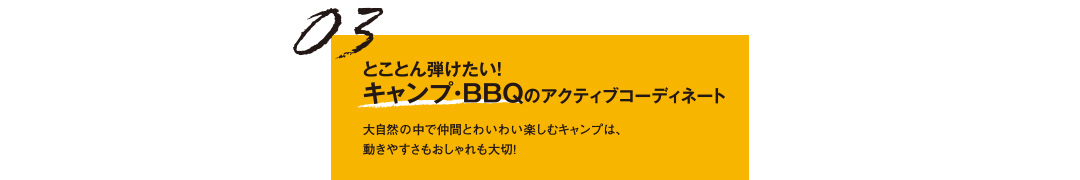 03 とことん弾けたい！キャンプ・BBQのアクティブコーディネート 大自然の中で仲間とわいわい楽しむキャンプは、動きやすさもおしゃれも大切！