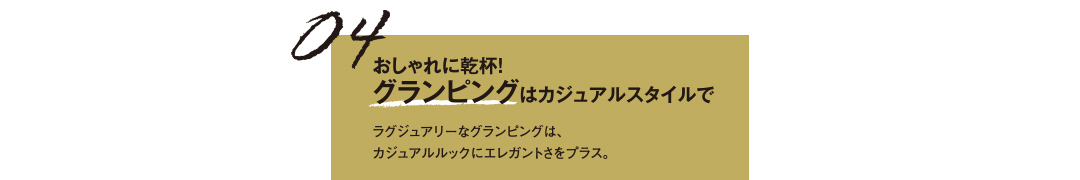 04 おしゃれに乾杯！グランピングはカジュアルスタイルで ラグジュアリーなグランピングは、カジュアルルックにエレガントさをプラス。