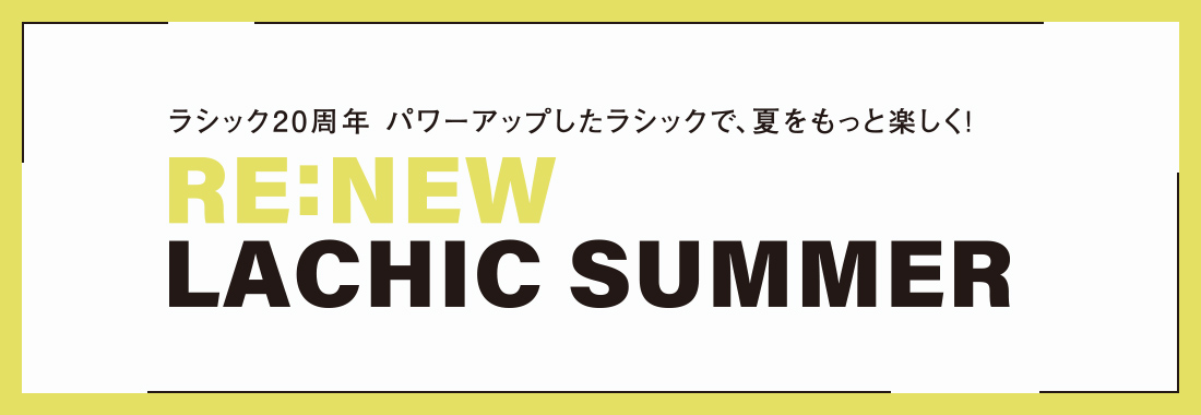 ラシック20周年 パワーアップしたラシックで、夏をもっと楽しく！RE:NEW LACHIC SUMMER