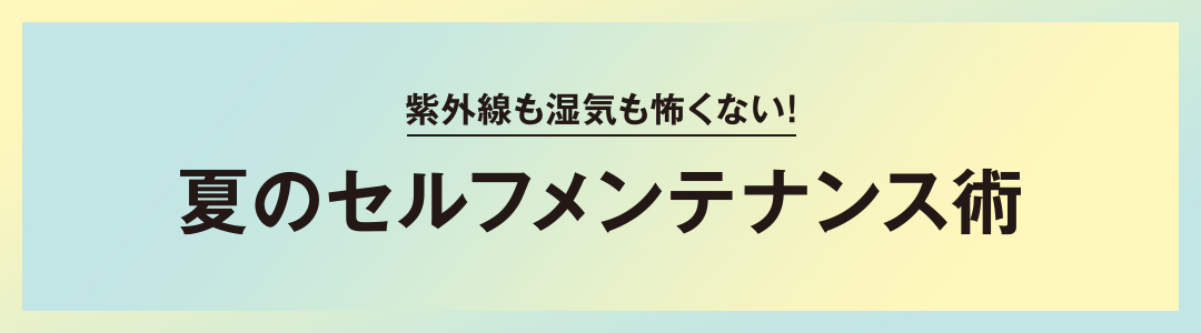 紫外線も湿気も怖くない！夏のセルフメンテナンス術