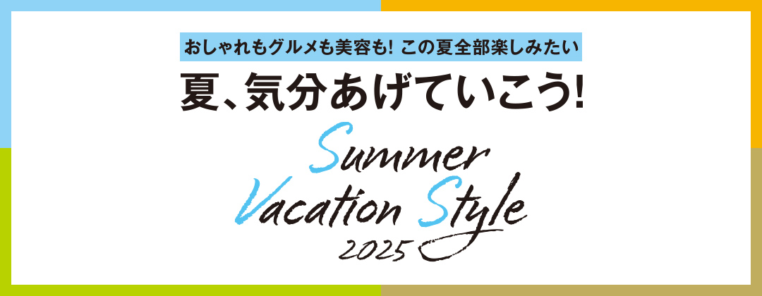 おしゃれもグルメも美容も！この夏全部楽しみたい 夏、気分あげていこう!