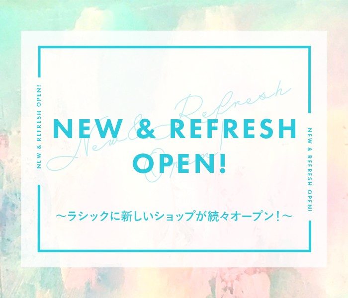 NEW & REFRESH OPEN！～ラシックに新しいショップが続々オープン！～